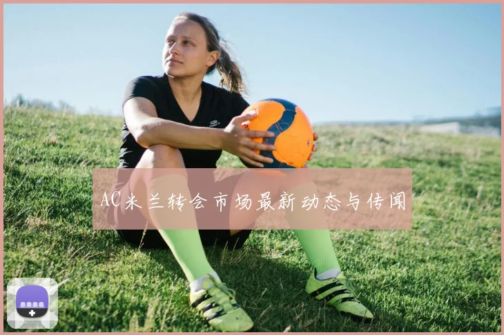 AC米兰转会市场最新动态与传闻
