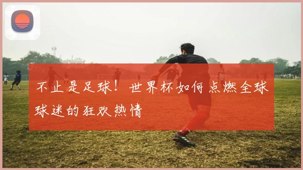不止是足球！世界杯如何点燃全球球迷的狂欢热情