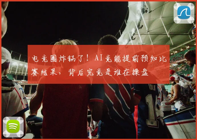电竞圈炸锅了!AI竟能提前预知比赛结果,背后究竟是谁在操盘