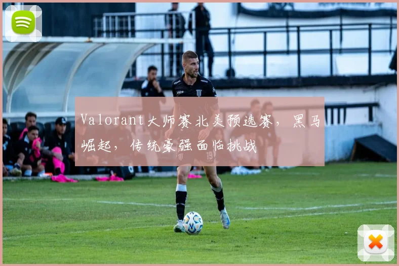 Valorant大师赛北美预选赛，黑马崛起，传统豪强面临挑战