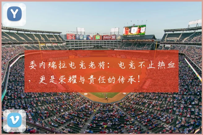 委内瑞拉电竞老将：电竞不止热血，更是荣耀与责任的传承！