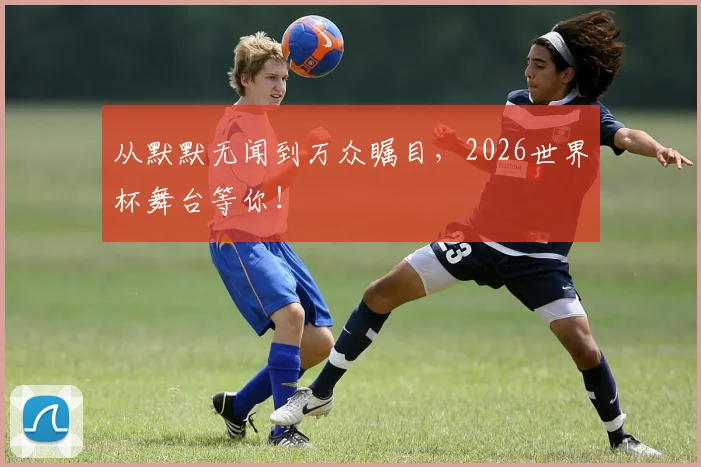 从默默无闻到万众瞩目，2026世界杯舞台等你！