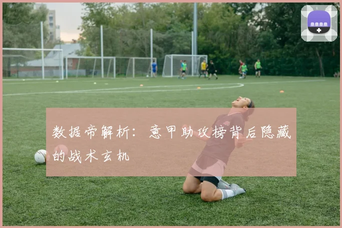 数据帝解析：意甲助攻榜背后隐藏的战术玄机