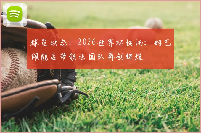 球星动态！2026世界杯快讯：姆巴佩能否带领法国队再创辉煌