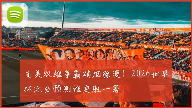 南美双雄争霸硝烟弥漫！2026世界杯比分预测谁更胜一筹