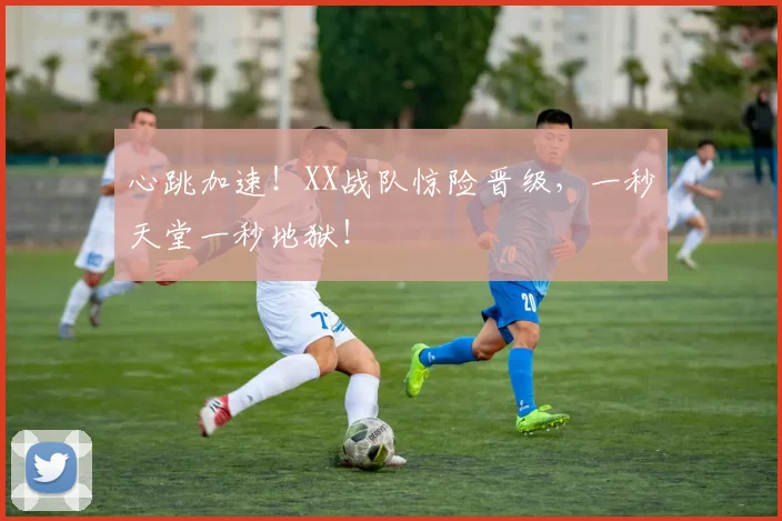 心跳加速！XX战队惊险晋级，一秒天堂一秒地狱！
