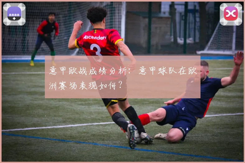 意甲欧战成绩分析：意甲球队在欧洲赛场表现如何？