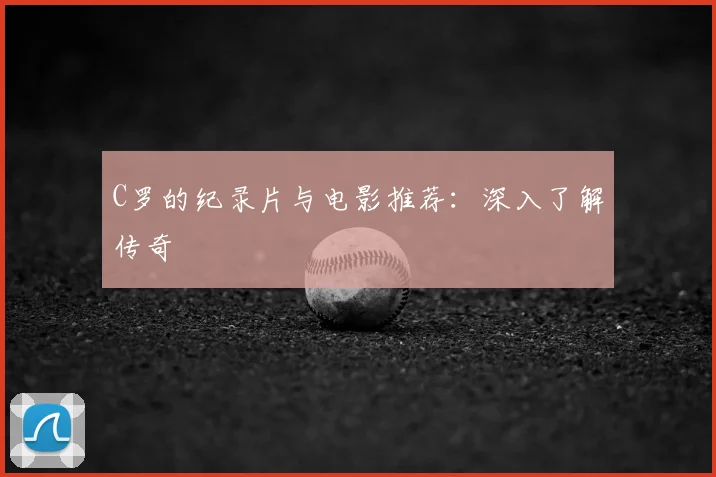 C罗的纪录片与电影推荐:深入了解传奇
