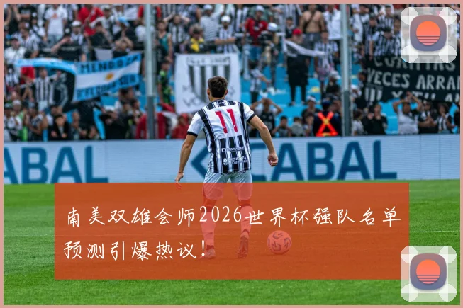 南美双雄会师2026世界杯强队名单预测引爆热议！