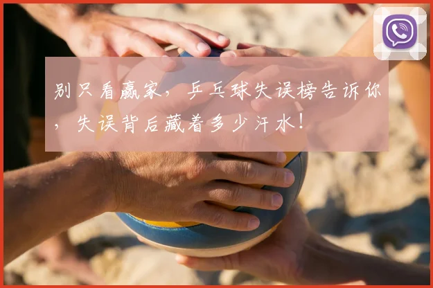 别只看赢家，乒乓球失误榜告诉你，失误背后藏着多少汗水！