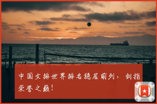 中国女排世界排名稳居前列，剑指荣誉之巅！