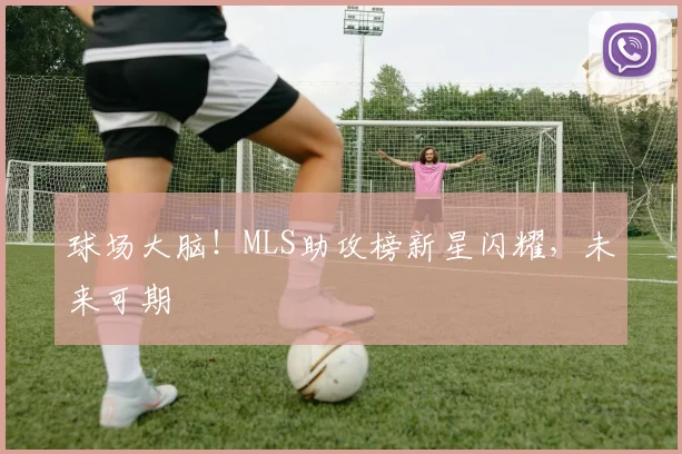 球场大脑！MLS助攻榜新星闪耀，未来可期