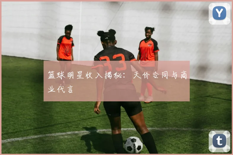 篮球明星收入揭秘：天价合同与商业代言