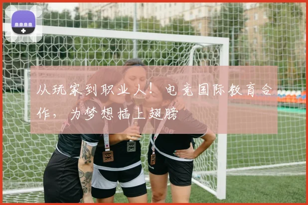 从玩家到职业人！电竞国际教育合作，为梦想插上翅膀