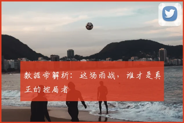 数据帝解析：这场雨战，谁才是真正的控局者