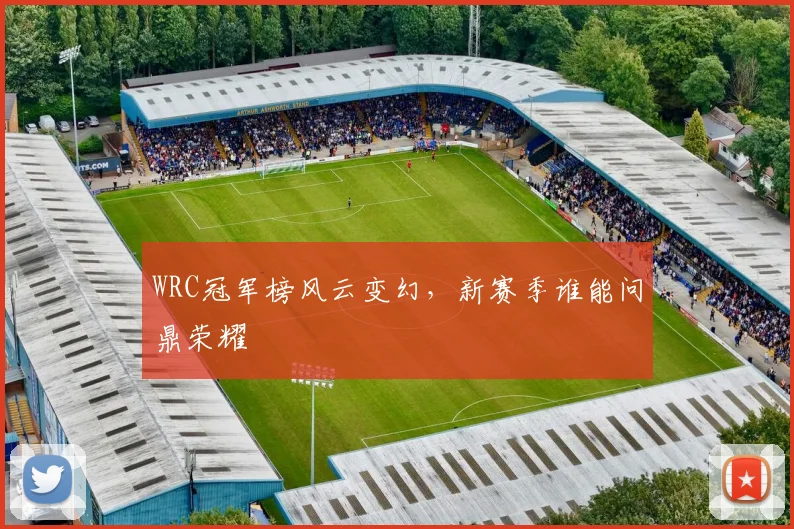 WRC冠军榜风云变幻，新赛季谁能问鼎荣耀