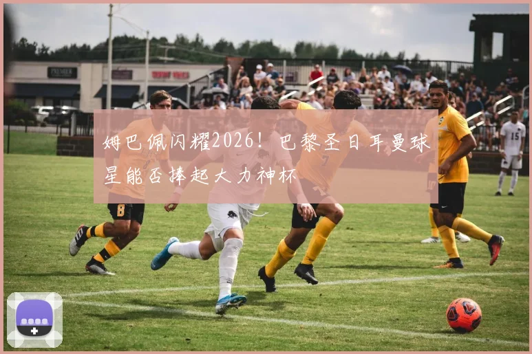 姆巴佩闪耀2026！巴黎圣日耳曼球星能否捧起大力神杯