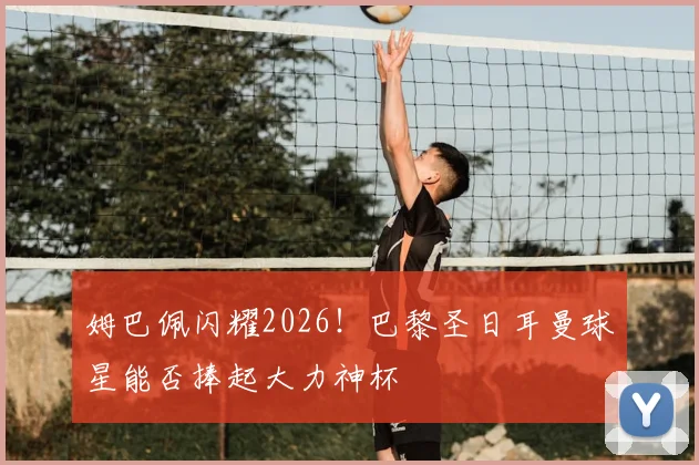 姆巴佩闪耀2026！巴黎圣日耳曼球星能否捧起大力神杯