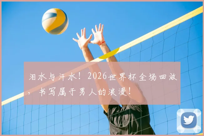 泪水与汗水！2026世界杯全场回放，书写属于男人的浪漫！