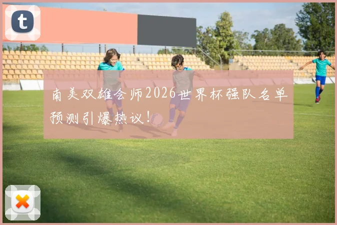 南美双雄会师2026世界杯强队名单预测引爆热议！