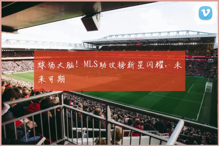 球场大脑！MLS助攻榜新星闪耀，未来可期