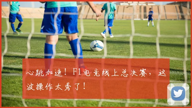 心跳加速！F1电竞线上总决赛，这波操作太秀了！