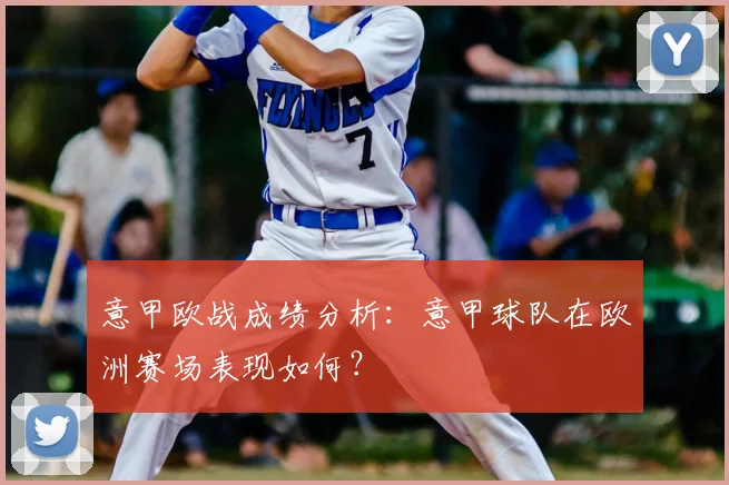 意甲欧战成绩分析:意甲球队在欧洲赛场表现如何?