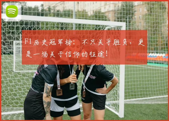 F1历史冠军榜：不只关乎胜负，更是一场关于信仰的征途！
