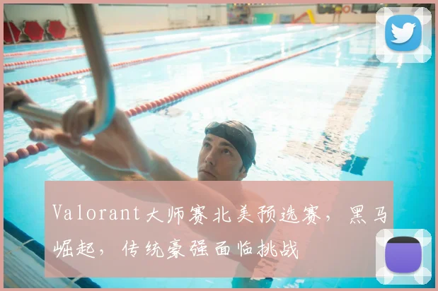 Valorant大师赛北美预选赛，黑马崛起，传统豪强面临挑战
